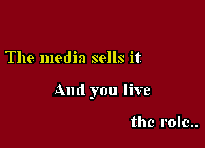 The media sells it

And you live

the role..