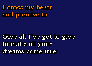 I cross my heart
and promise to

Give all I've got to give
to make all your
dreams come true