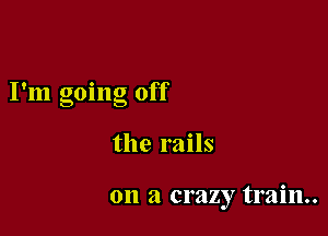 I'm going off

the rails

on a crazy train.