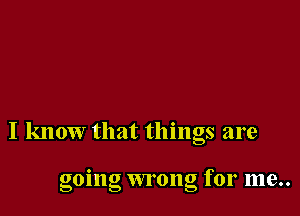 I know that things are

gomg wrong for me..