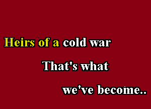 Heirs of a cold war

That's What

we've become..