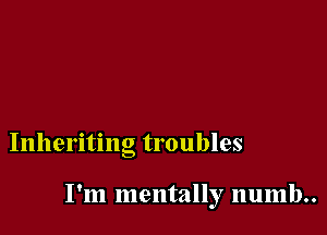 Inheriting troubles

I'm mentally numb..