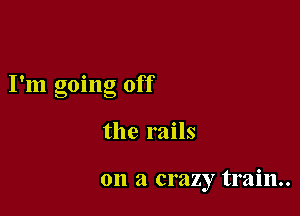 I'm going off

the rails

on a crazy train.