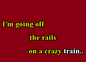 I'm going off

the rails

on a crazy train.
