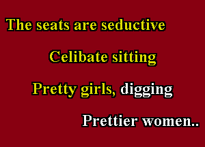 The seats are seductive

Celibate sitting

Pretty girls, digging

Prettier women.