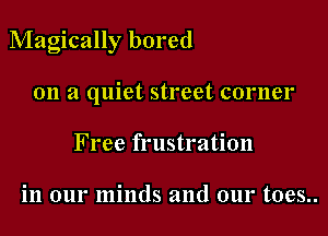 Magically bored

on a quiet street corner
Free frustration

in our minds and our t0es..