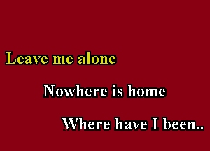 Leave me alone

Nowhere is home

Where have I been..