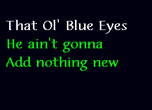 That Ol' Blue Eyes
He ain't gonna

Add nothing new