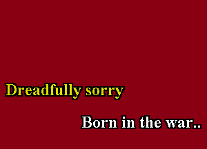 Dreadfully sorry

Born in the war