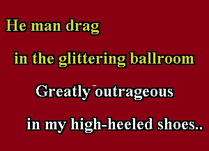 He man drag

in the glittering ballroom

Greatly butrageous

in my high-lleeled shoes..