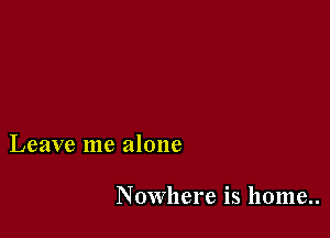 Leave me alone

Nowhere is home..