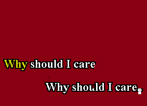 Why should I care

W by should I care,r