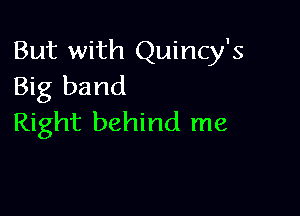 But with Quincy's
Big band

Right behind me