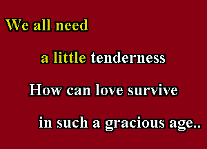 We all need
a little tenderness

How can love survive

in such a gracious age..