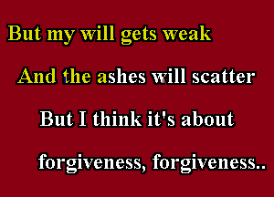 But my Will gets weak
And the ashes Will scatter

But I think it's about

forgiveness, forgiveness..