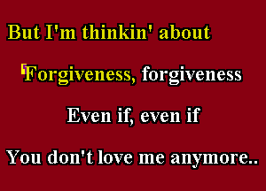 But I'm thinkin' about
FForgiveness, forgiveness
Even if, even if

You don't love me anymore..