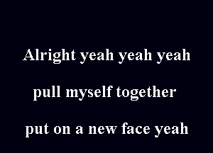 Alright yeah yeah yeah

pull myself together

put on a new face yeah