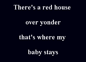 There's a red house

over yonder

that's where my

baby stays