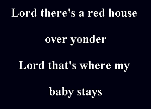 Lord there's a red house

over yonder

Lord that's where my

baby stays