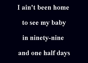 I ain't been home
to see my baby

in ninety-nine

and one half days