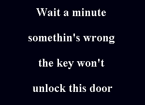 Wait a minute

somethin's wrong

the key won't

unlock this door