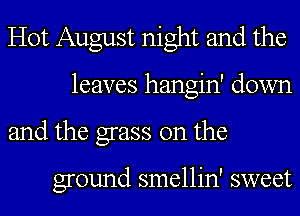 Hot August night and the
leaves hangin' down
and the grass on the

ground smellin' sweet