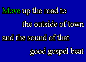Move up the road to
the outside of town

and the sound of that

good gospel beat