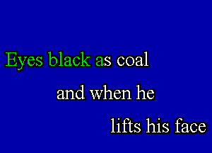 Eyes black as coal

and when he

lifts his face