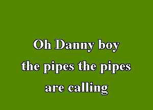 Oh Danny boy

the pipes the pipes

are callmg