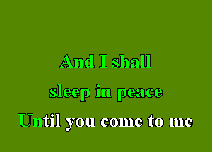 And I shall

sleep in peace

Until you come to me