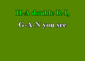 H-A double R-I,
G-A-N you see
