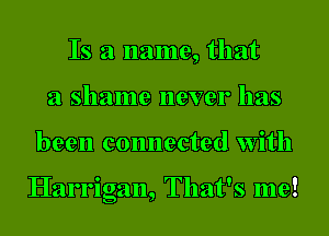 Is a name, that
a shame never has

been connected with

Harrigan, That's me!