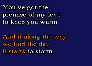 You've got the
promise of my love
to keep you warm

And if along the way
we find the day
it starts to storm