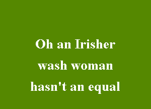 011 an Irisher

wash woman

hasn't an equal