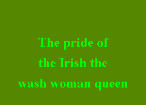 The pride of

the Irish the

wash woman queen