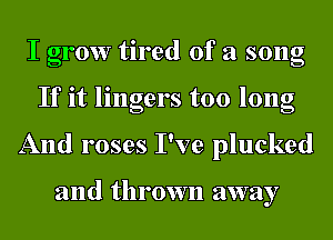 I grow tired of a song
If it lingers too long
And roses I've plucked

and thrown away