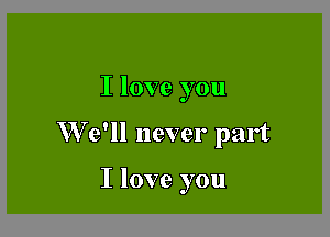 I love you

W e'll never part

I love you