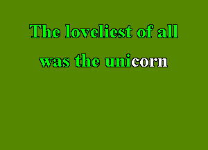 The loveliest of all

was the unicorn