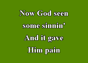 Now God seen
some sinnin'

And it gave

Him pain