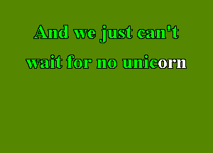 And we just can't

wait for no unicorn