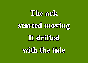 The ark

started moving

It drifted
with the tide