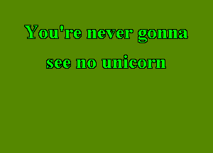 Y ou're never gonna

see no unicorn