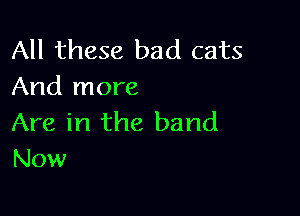 All these bad cats
And more

Are in the band
Now