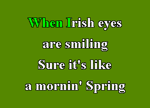 W hen Irish eyes
are smiling

Sure it's like

a mornin' Spring