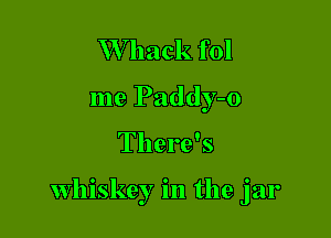 W hack fol
me Paddy-o

There's

whiskey in the jar