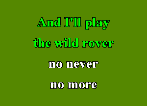And I'll play

the wild rover

110 never

110 more