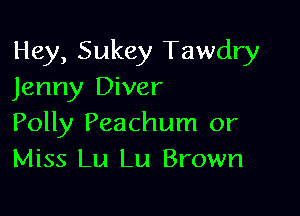 Hey, Sukey Tawdry
Jenny Diver

Polly Peachum or
Miss Lu Lu Brown