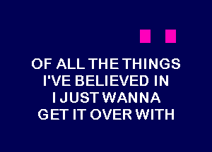 OF ALL THETHINGS
I'VE BELIEVED IN
IJUST WANNA
GET IT OVER WITH

g