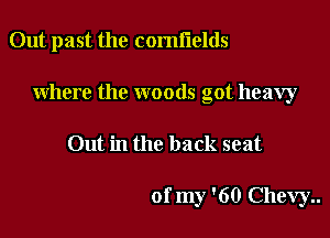 Out past the comflelds

where the woods got heavy

Out in the back seat

of my '60 Chevy..