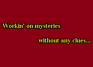 W orkin' on mysteries

without any clues...